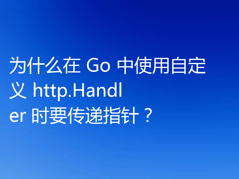 为什么在 Go 中使用自定义 http.Handler 时要传递指针?