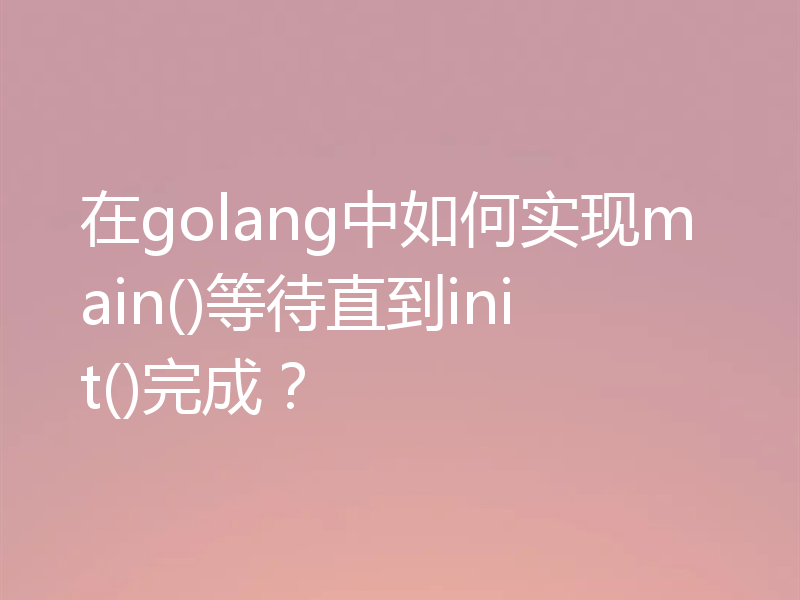 在golang中如何实现main()等待直到init()完成?