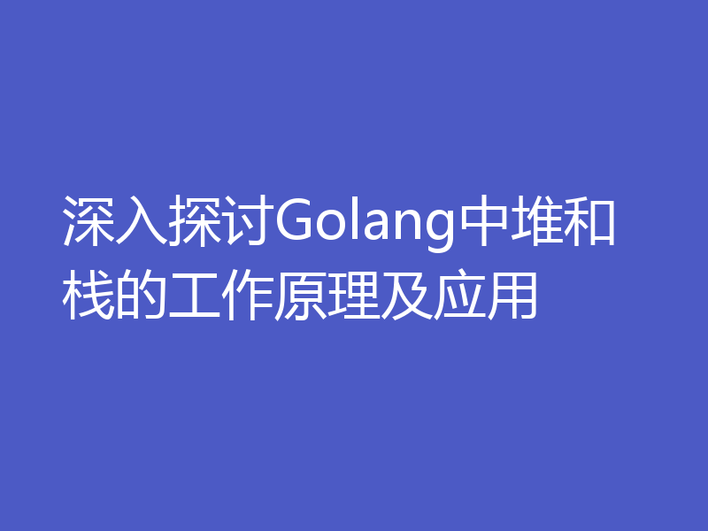 深入探讨Golang中堆和栈的工作原理及应用