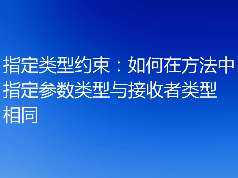指定类型约束:如何在方法中指定参数类型与接收者类型相同
