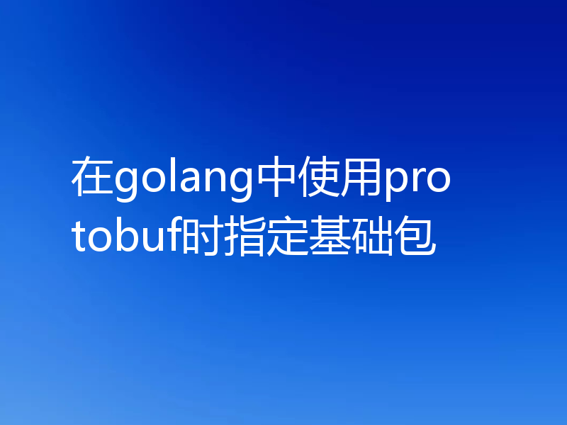 在golang中使用protobuf时指定基础包
