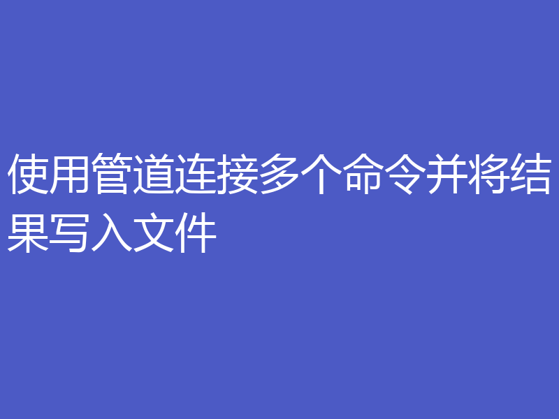 使用管道连接多个命令并将结果写入文件