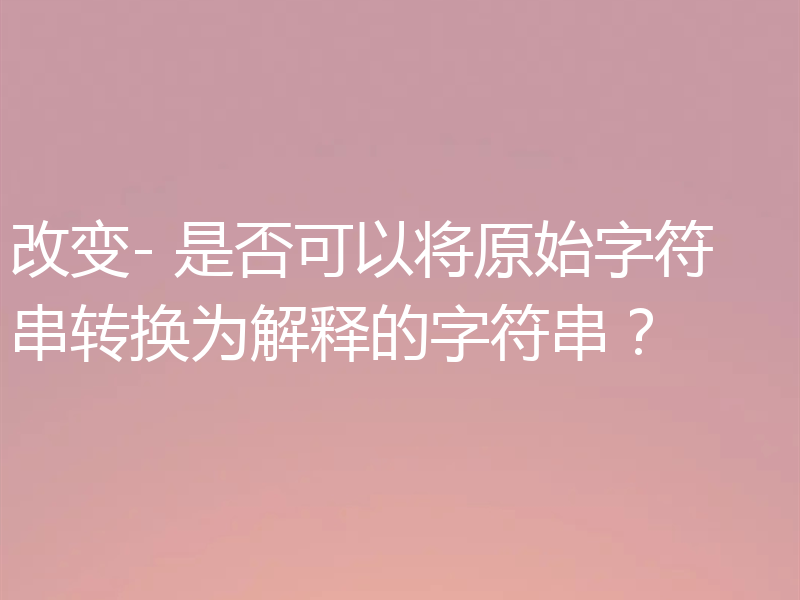 改变- 是否可以将原始字符串转换为解释的字符串?