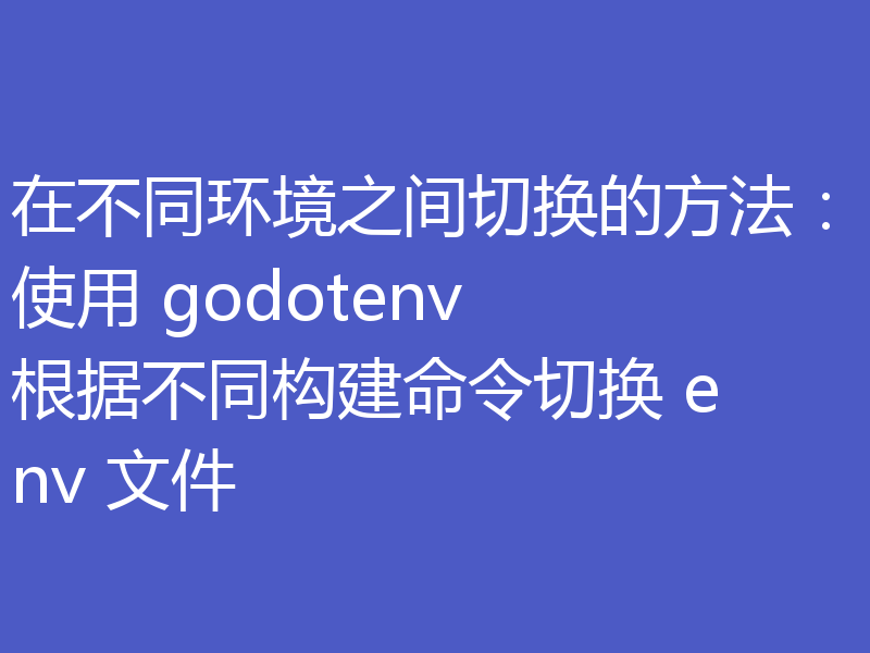 在不同环境之间切换的方法:使用 godotenv 根据不同构建命令切换 env 文件
