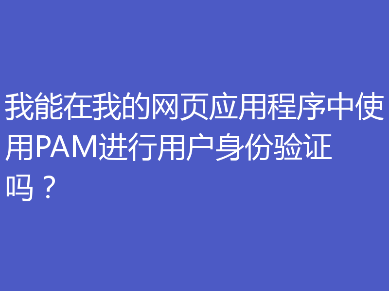 我能在我的网页应用程序中使用PAM进行用户身份验证吗?