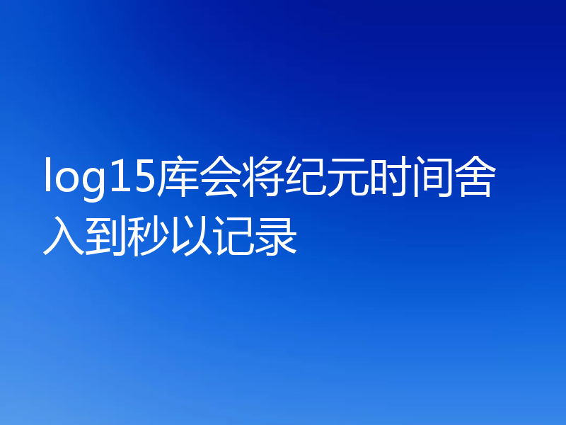 log15库会将纪元时间舍入到秒以记录