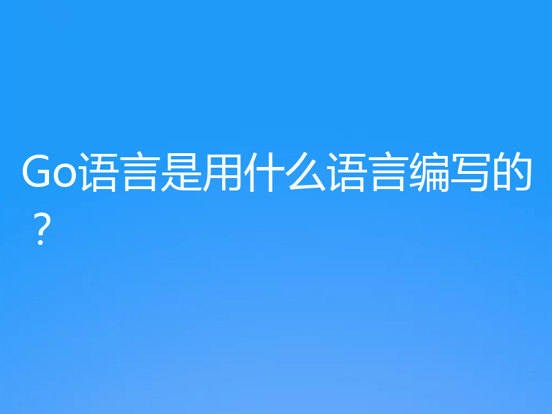 Go语言是用什么语言编写的?