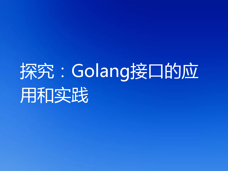 探究:Golang接口的应用和实践