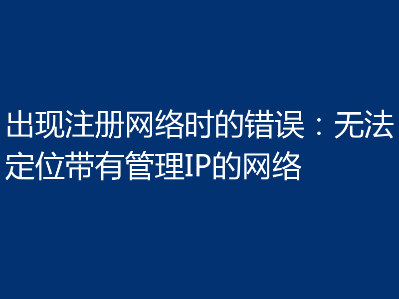 出现注册网络时的错误：无法定位带有管理IP的网络