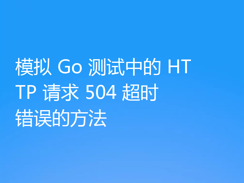 模拟 Go 测试中的 HTTP 请求 504 超时错误的方法