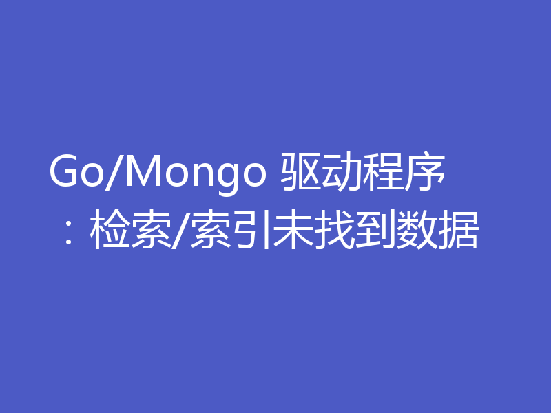 Go/Mongo 驱动程序:检索/索引未找到数据