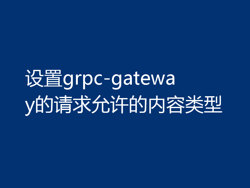 设置grpc-gateway的请求允许的内容类型