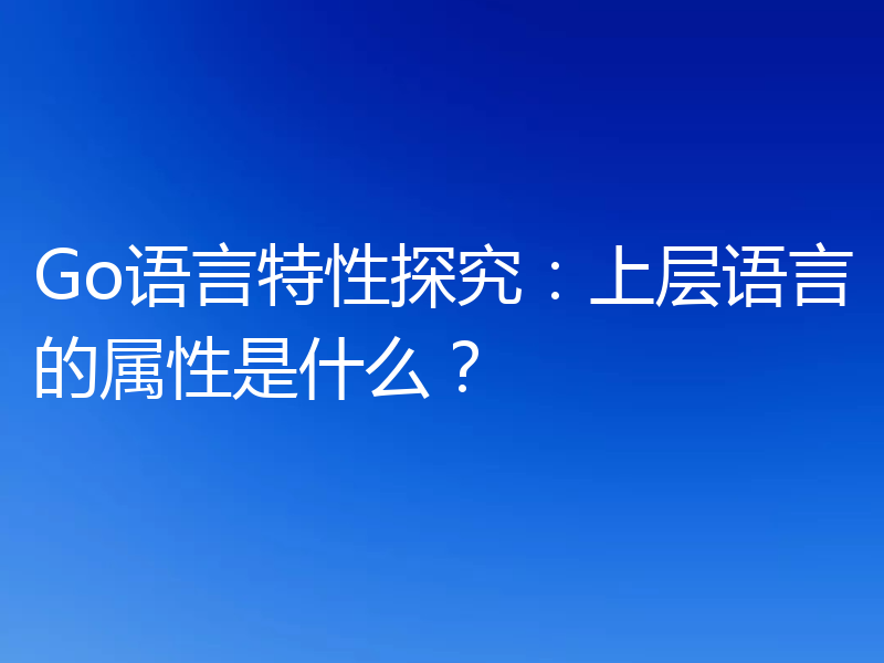 Go语言特性探究:上层语言的属性是什么?