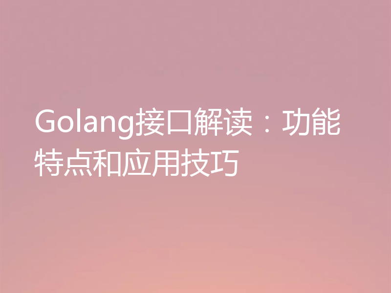 Golang接口解读:功能特点和应用技巧