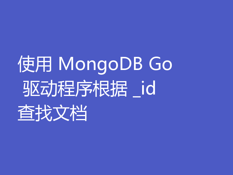 使用 MongoDB Go 驱动程序根据 _id 查找文档