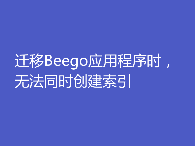 迁移Beego应用程序时,无法同时创建索引