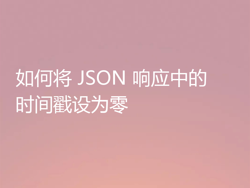 如何将 JSON 响应中的时间戳设为零