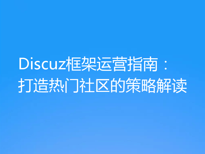 Discuz框架运营指南:打造热门社区的策略解读