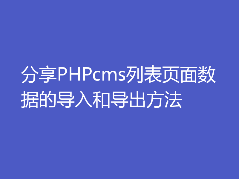 分享PHPcms列表页面数据的导入和导出方法