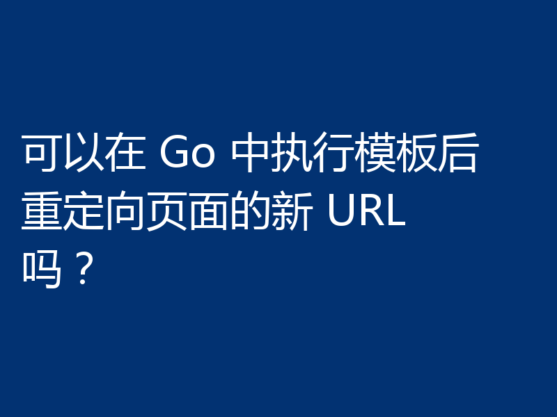 可以在 Go 中执行模板后重定向页面的新 URL 吗?