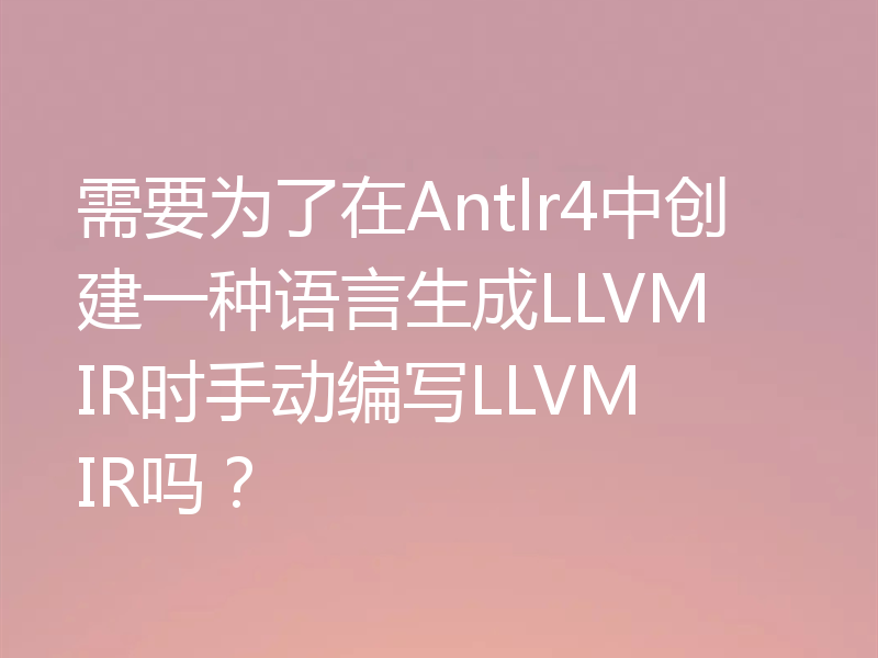 需要为了在Antlr4中创建一种语言生成LLVM IR时手动编写LLVM IR吗?