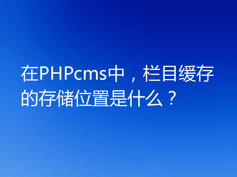 在PHPcms中,栏目缓存的存储位置是什么?