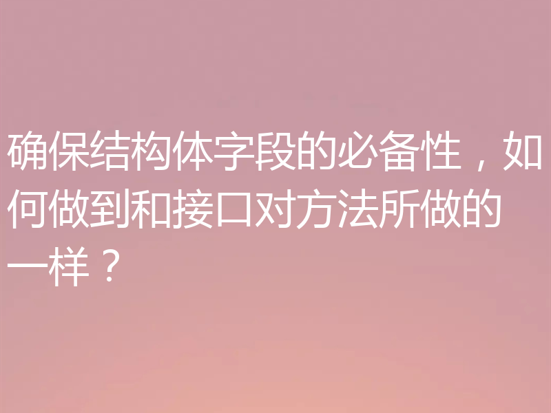 确保结构体字段的必备性,如何做到和接口对方法所做的一样?