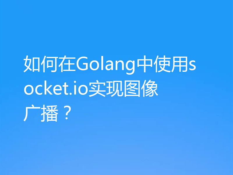 如何在Golang中使用socket.io实现图像广播?
