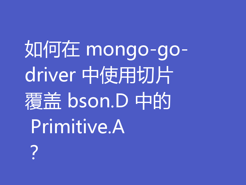 如何在 mongo-go-driver 中使用切片覆盖 bson.D 中的 Primitive.A?