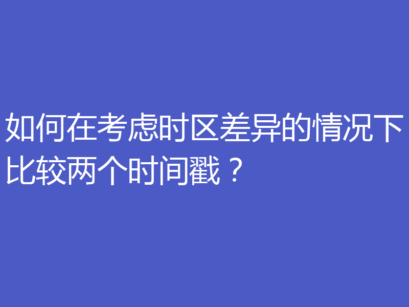 如何在考虑时区差异的情况下比较两个时间戳?