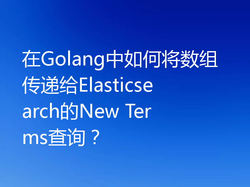 在Golang中如何将数组传递给Elasticsearch的New Terms查询?