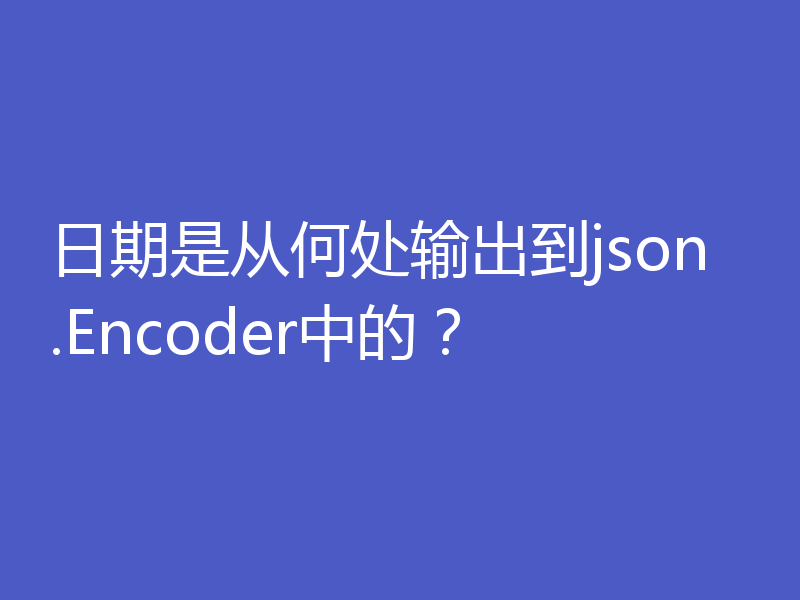 日期是从何处输出到json.Encoder中的?