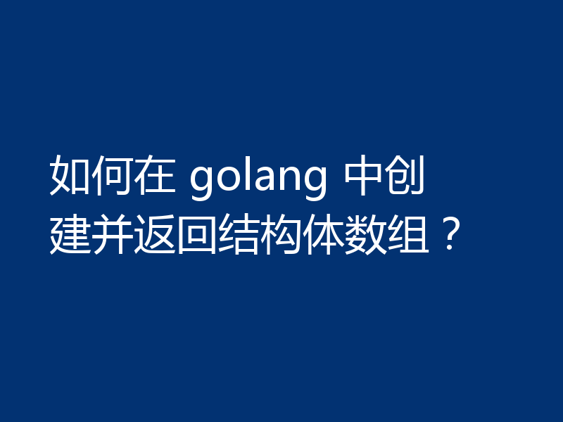 如何在 golang 中创建并返回结构体数组?