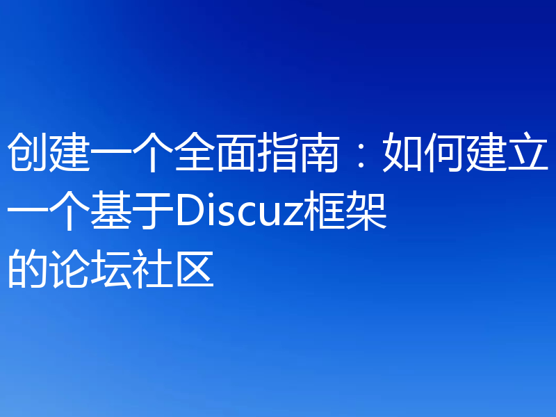 创建一个全面指南:如何建立一个基于Discuz框架的论坛社区