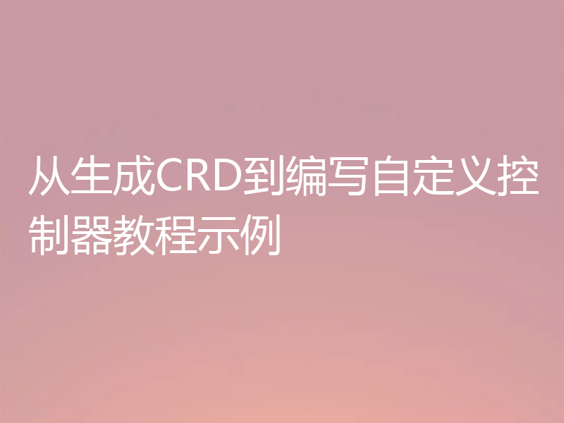 从生成CRD到编写自定义控制器教程示例
