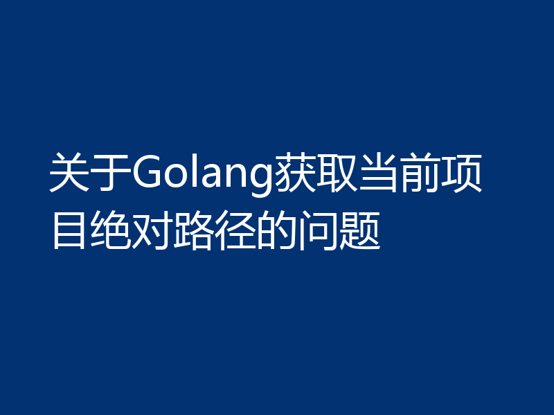 关于Golang获取当前项目绝对路径的问题