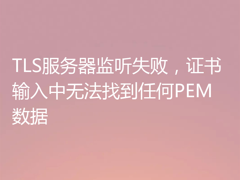 TLS服务器监听失败,证书输入中无法找到任何PEM数据