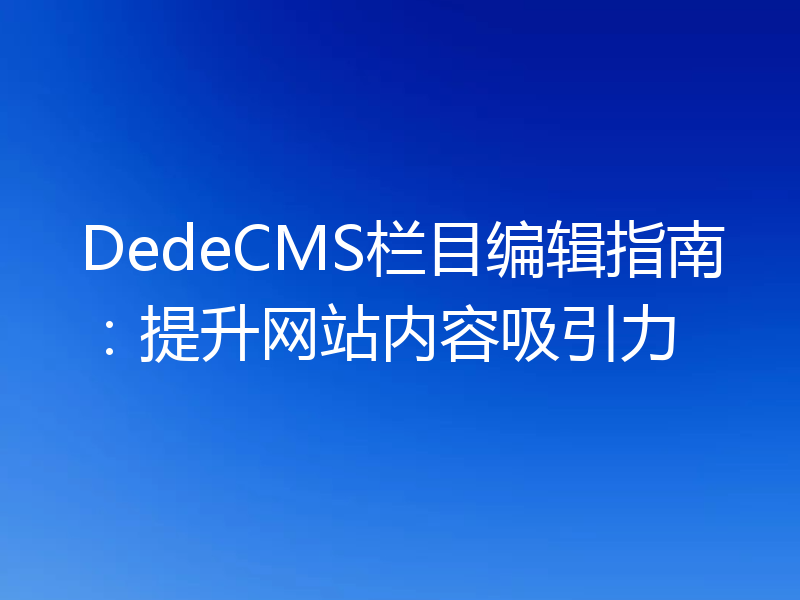 DedeCMS栏目编辑指南:提升网站内容吸引力