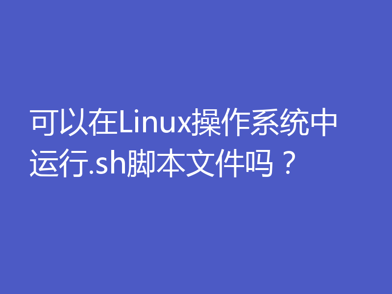 可以在Linux操作系统中运行.sh脚本文件吗?