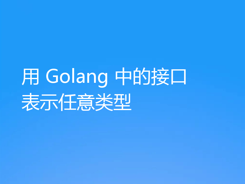 用 Golang 中的接口表示任意类型