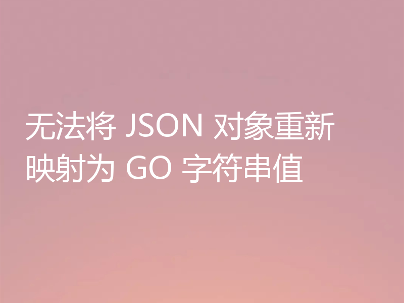 无法将 JSON 对象重新映射为 GO 字符串值