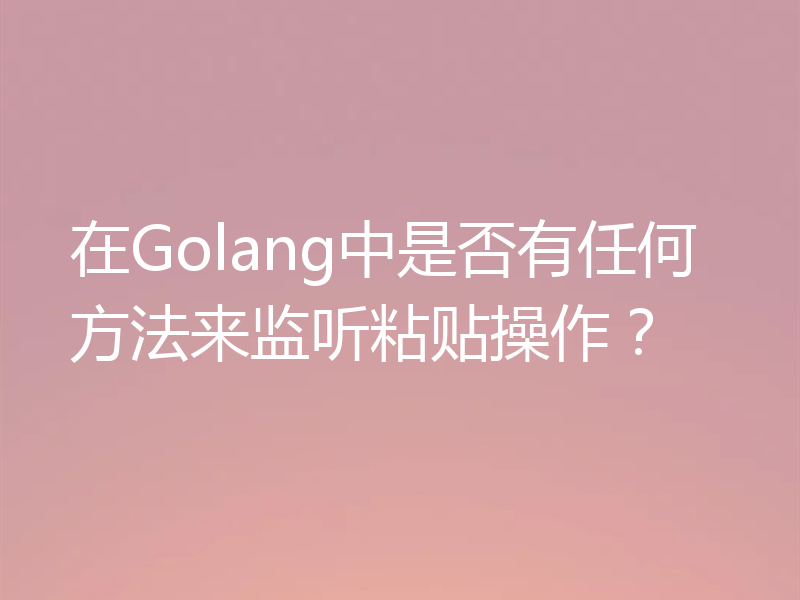 在Golang中是否有任何方法来监听粘贴操作？