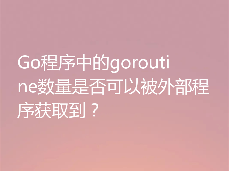 Go程序中的goroutine数量是否可以被外部程序获取到?