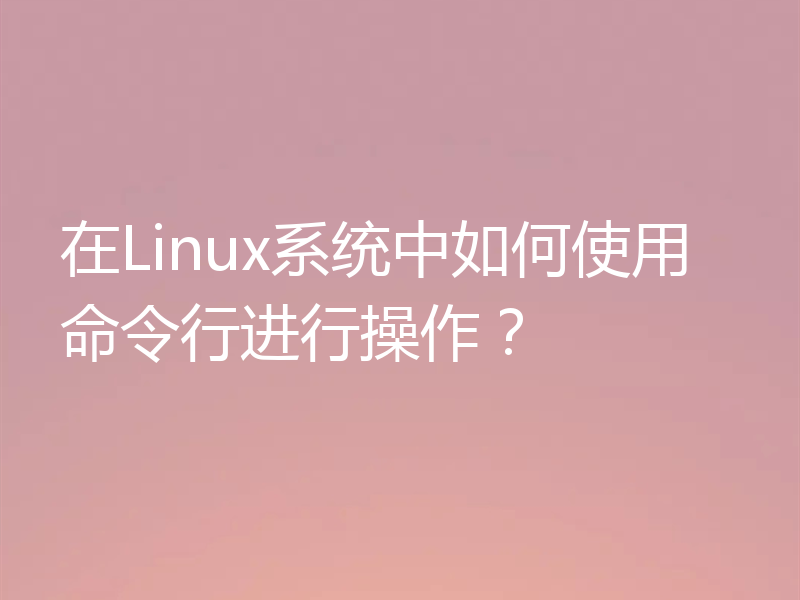 在Linux系统中如何使用命令行进行操作?