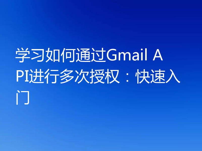 学习如何通过Gmail API进行多次授权:快速入门