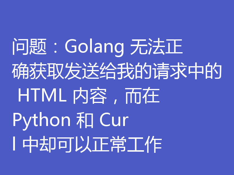 问题:Golang 无法正确获取发送给我的请求中的 HTML 内容,而在 Python 和 Curl 中却可以正常工作