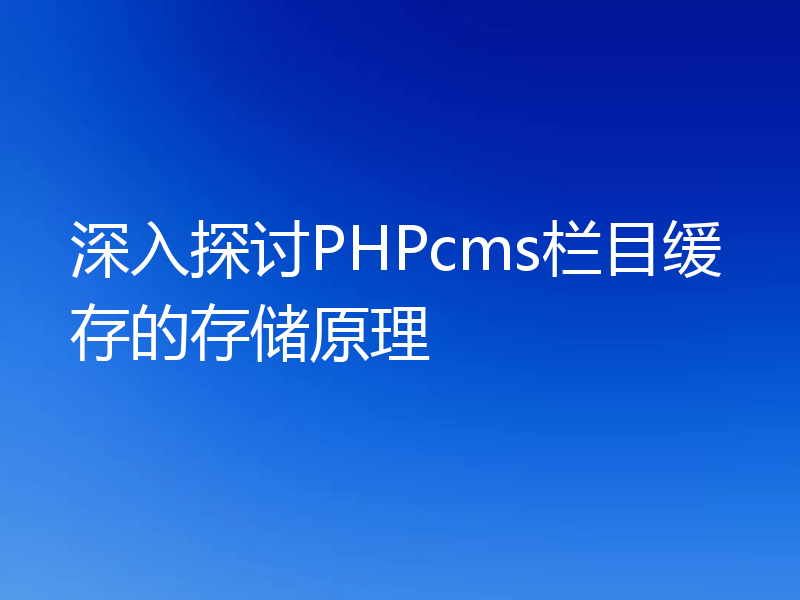 深入探讨PHPcms栏目缓存的存储原理