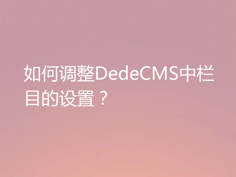 如何调整DedeCMS中栏目的设置?