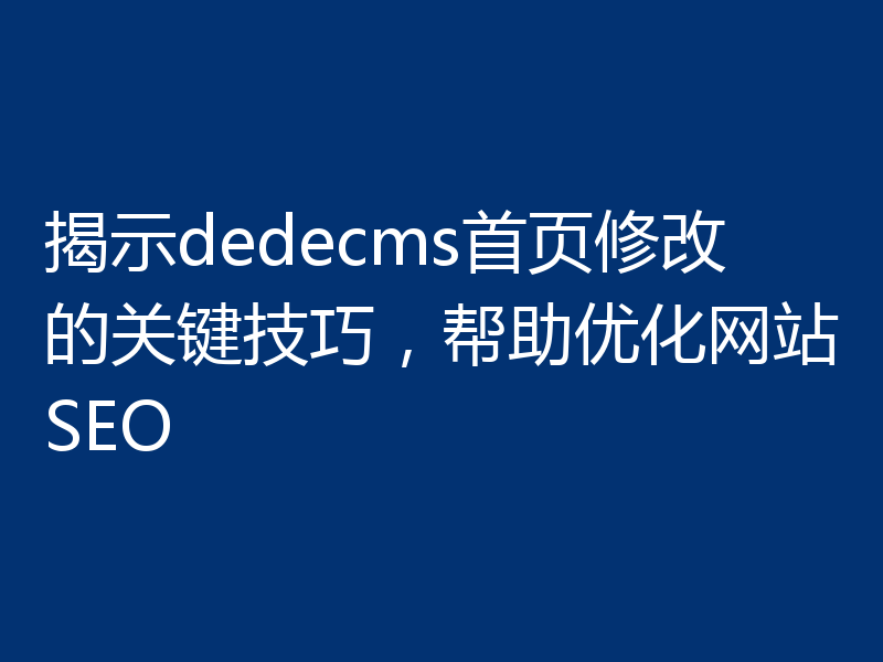 揭示dedecms首页修改的关键技巧,帮助优化网站SEO