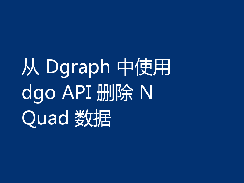 从 Dgraph 中使用 dgo API 删除 NQuad 数据